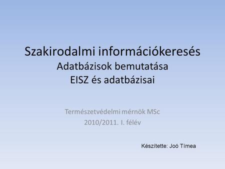 Szakirodalmi információkeresés Adatbázisok bemutatása EISZ és adatbázisai Természetvédelmi mérnök MSc 2010/2011. I. félév Készítette: Joó Tímea.