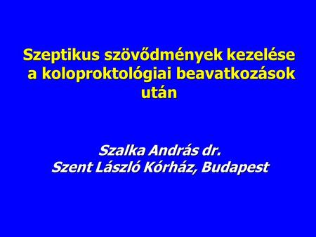 Szeptikus szövődmények kezelése a koloproktológiai beavatkozások után Szalka András dr. Szent László Kórház, Budapest.