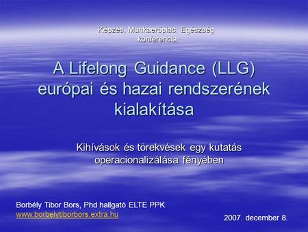 A Lifelong Guidance (LLG) európai és hazai rendszerének kialakítása Kihívások és törekvések egy kutatás operacionalizálása fényében Borbély Tibor Bors,
