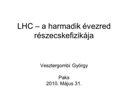 LHC – a harmadik évezred részecskefizikája Vesztergombi György Paks 2010. Május 31.