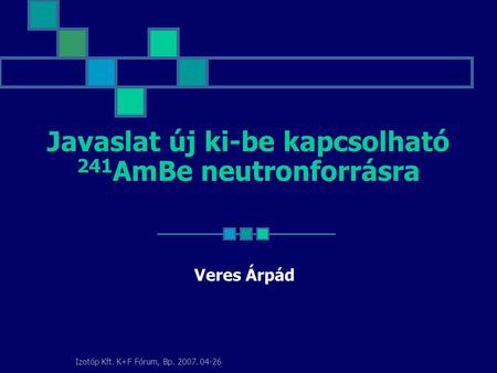 Izotóp Kft. K+F Fórum, Bp. 2007. 04-26 Javaslat új ki-be kapcsolható 241 AmBe neutronforrásra Veres Árpád.