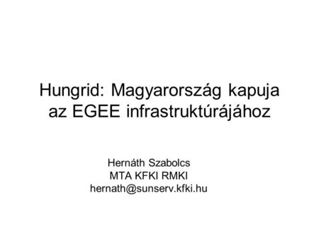 Hungrid: Magyarország kapuja az EGEE infrastruktúrájához Hernáth Szabolcs MTA KFKI RMKI