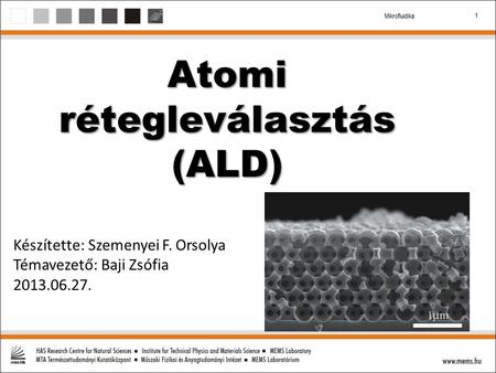 1 Mikrofluidika Atomi rétegleválasztás (ALD) Készítette: Szemenyei F. Orsolya Témavezető: Baji Zsófia 2013.06.27.