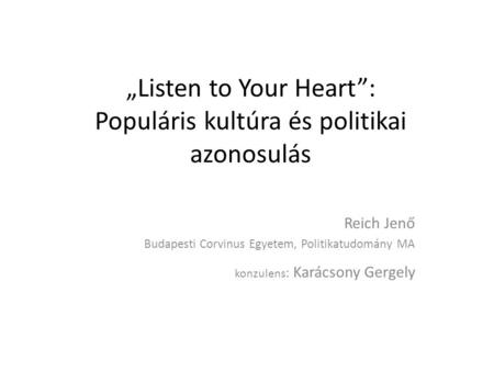 „Listen to Your Heart”: Populáris kultúra és politikai azonosulás Reich Jenő Budapesti Corvinus Egyetem, Politikatudomány MA konzulens : Karácsony Gergely.