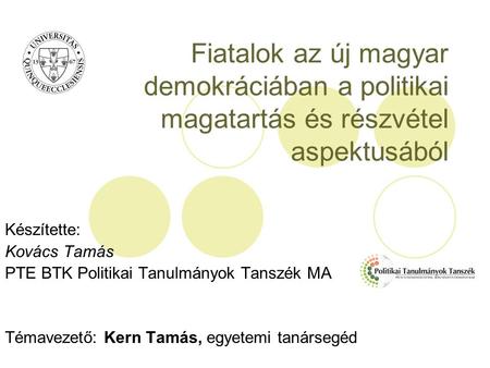 Fiatalok az új magyar demokráciában a politikai magatartás és részvétel aspektusából Készítette: Kovács Tamás PTE BTK Politikai Tanulmányok Tanszék MA.