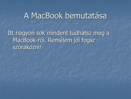A MacBook bemutatása Itt nagyon sok mindent tudhatsz meg a MacBook-ról. Remélem jól fogsz szórakozni!