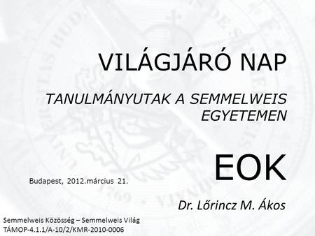 VILÁGJÁRÓ NAP TANULMÁNYUTAK A SEMMELWEIS EGYETEMEN EOK Budapest, 2012.március 21. Dr. Lőrincz M. Ákos Semmelweis Közösség – Semmelweis Világ TÁMOP-4.1.1/A-10/2/KMR-2010-0006.