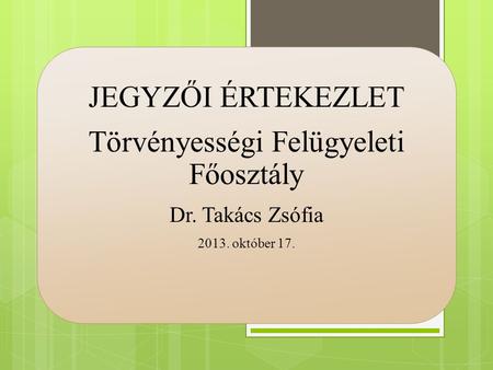 JEGYZŐI ÉRTEKEZLET Törvényességi Felügyeleti Főosztály Dr. Takács Zsófia 2013. október 17.