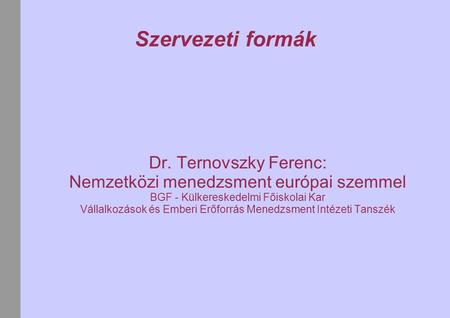 Szervezeti formák Dr. Ternovszky Ferenc: Nemzetközi menedzsment európai szemmel BGF - Külkereskedelmi Főiskolai Kar Vállalkozások és Emberi Erőforrás.