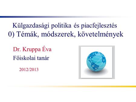 Külgazdasági politika és piacfejlesztés 0) Témák, módszerek, követelmények Dr. Kruppa Éva Főiskolai tanár 2012/2013.
