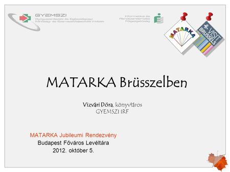 MATARKA Brüsszelben MATARKA Jubileumi Rendezvény Budapest Főváros Levéltára 2012. október 5. Vizvári Dóra, könyvtáros GYEMSZI IRF.