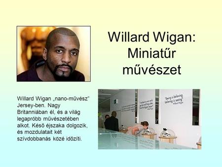 Willard Wigan: Miniatűr művészet Willard Wigan „nano-művész” Jersey-ben. Nagy Britanniában él, és a világ legapróbb művészetében alkot. Késő éjszaka dolgozik,