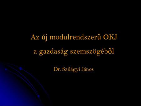 Az új modulrendszer ű OKJ a gazdaság szemszögéb ő l Dr. Szilágyi János.