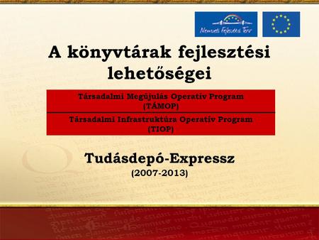 A könyvtárak fejlesztési lehetőségei Társadalmi Megújulás Operatív Program (TÁMOP) Társadalmi Infrastruktúra Operatív Program (TIOP) (2007-2013) Tudásdepó-Expressz.