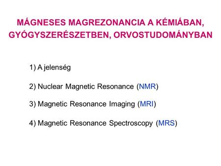 MÁGNESES MAGREZONANCIA A KÉMIÁBAN, GYÓGYSZERÉSZETBEN, ORVOSTUDOMÁNYBAN 1) A jelenség 2) Nuclear Magnetic Resonance (NMR) 3) Magnetic Resonance Imaging.