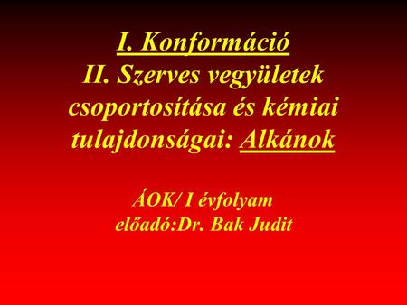 I. Konformáció II. Szerves vegyületek csoportosítása és kémiai tulajdonságai: Alkánok ÁOK/ I évfolyam előadó:Dr. Bak Judit 1.
