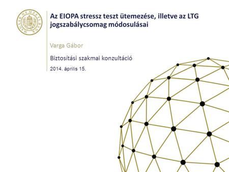 Az EIOPA stressz teszt ütemezése, illetve az LTG jogszabálycsomag módosulásai Varga Gábor Biztosítási szakmai konzultáció 2014. április 15.
