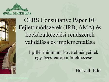 CEBS Consultative Paper 10: Fejlett módszerek (IRB, AMA) és kockázatkezelési rendszerek validálása és implementálása I pillér minimum követelményeinek.