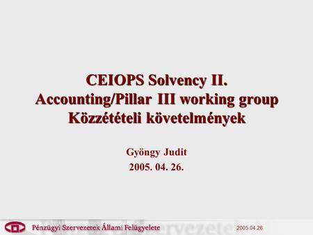 2005.04.26. CEIOPS Solvency II. Accounting/Pillar III working group Közzétételi követelmények Gyöngy Judit 2005. 04. 26.