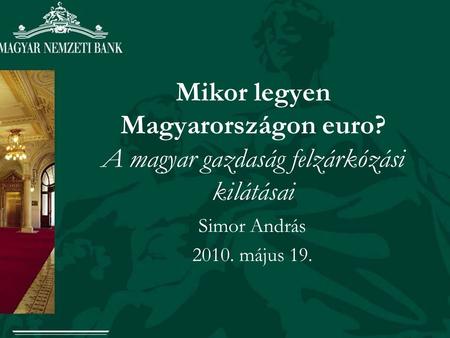Mikor legyen Magyarországon euro? A magyar gazdaság felzárkózási kilátásai Simor András 2010. május 19.