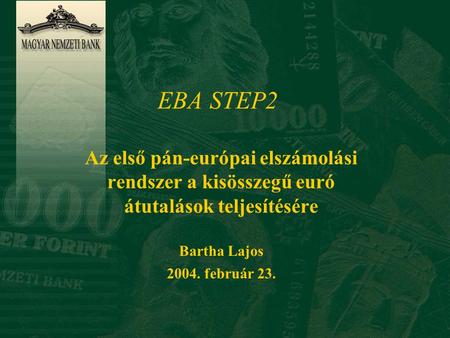 EBA STEP2 Az első pán-európai elszámolási rendszer a kisösszegű euró átutalások teljesítésére Bartha Lajos 2004. február 23.