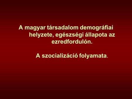 A magyar társadalom demográfiai helyzete, egészségi állapota az ezredfordulón. A szocializáció folyamata.