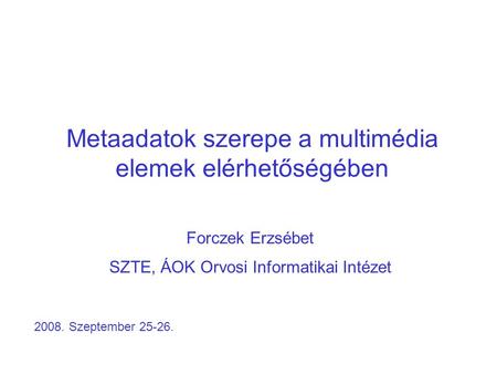 Metaadatok szerepe a multimédia elemek elérhetőségében Forczek Erzsébet SZTE, ÁOK Orvosi Informatikai Intézet 2008. Szeptember 25-26.
