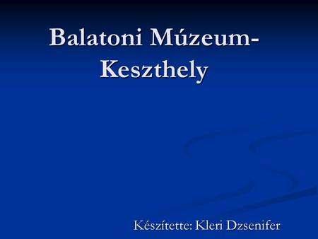 Balatoni Múzeum- Keszthely Készítette: Kleri Dzsenifer.
