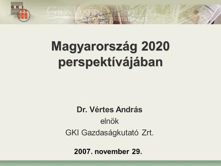 1 Magyarország 2020 perspektívájában Dr. Vértes András elnök GKI Gazdaságkutató Zrt. 2007. november 29.