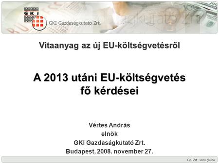 GKI Zrt., www.gki.hu Vitaanyag az új EU-költségvetésről A 2013 utáni EU-költségvetés fő kérdései Vértes András elnök GKI Gazdaságkutató Zrt. Budapest,