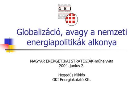 Globalizáció, avagy a nemzeti energiapolitikák alkonya MAGYAR ENERGETIKAI STRATÉGIÁK-műhelyvita 2004. június 2. Hegedűs Miklós GKI Energiakutató Kft.