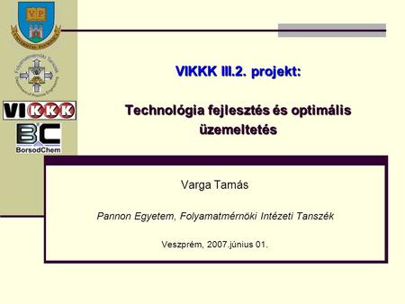VIKKK III.2. projekt: Technológia fejlesztés és optimális üzemeltetés Varga Tamás Pannon Egyetem, Folyamatmérnöki Intézeti Tanszék Veszprém, 2007.június.