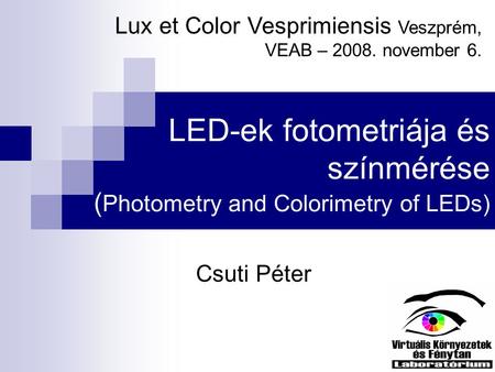 LED-ek fotometriája és színmérése ( Photometry and Colorimetry of LEDs) Csuti Péter Lux et Color Vesprimiensis Veszprém, VEAB – 2008. november 6.