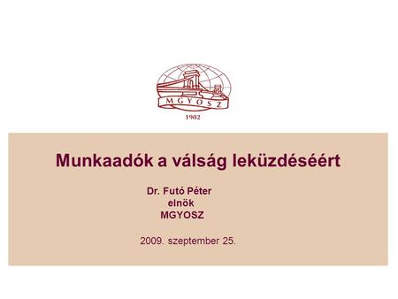 Munkaadók a válság leküzdéséért 2009. szeptember 25. Dr. Futó Péter elnök MGYOSZ.