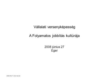 2008.06.27, Gödri István Vállalati versenyképesség A Folyamatos jobbítás kultúrája 2008 június 27 Eger.