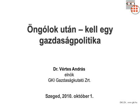 GKI Zrt., www.gki.hu Öngólok után – kell egy gazdaságpolitika Szeged, 2010. október 1. Dr. Vértes András elnök GKI Gazdaságkutató Zrt.