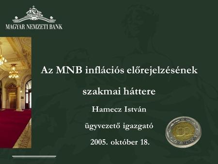 Az MNB inflációs előrejelzésének szakmai háttere Hamecz István ügyvezető igazgató 2005. október 18.