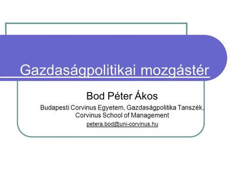 Gazdaságpolitikai mozgástér Bod Péter Ákos Budapesti Corvinus Egyetem, Gazdaságpolitika Tanszék, Corvinus School of Management