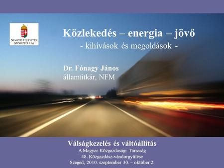 Közlekedés – energia – jövő - kihívások és megoldások - Dr. Fónagy János államtitkár, NFM Válságkezelés és váltóállítás A Magyar Közgazdasági Társaság.