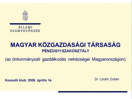 MAGYAR KÖZGAZDASÁGI TÁRSASÁG PÉNZÜGYI SZAKOSZTÁLY Kossuth klub: 2008. április 14. Dr. Lóránt Zoltán (az önkormányzati gazdálkodás nehézségei Magyarországon)