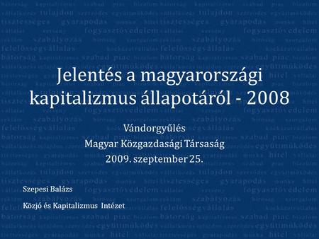 Jelentés a magyarországi kapitalizmus állapotáról - 2008 Vándorgyűlés Magyar Közgazdasági Társaság 2009. szeptember 25. Szepesi Balázs Közjó és Kapitalizmus.