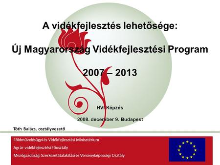 „New Hungary” Rural Development Programme 2007-2013 A vidékfejlesztés lehetősége: Új Magyarország Vidékfejlesztési Program 2007 – 2013 HVI Képzés 2008.