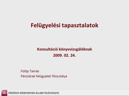 Felügyelési tapasztalatok Konzultáció könyvvizsgálóknak 2009. 02. 24. Fülöp Tamás Pénztárak felügyeleti főosztálya.