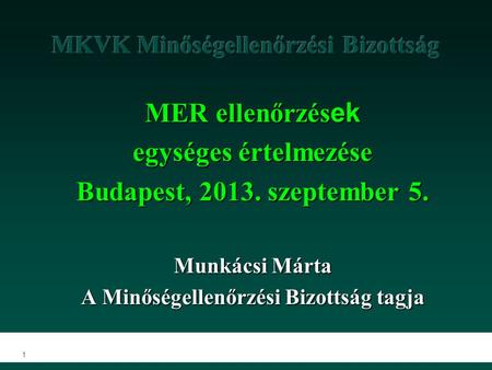 1 MER ellenőrzés ek egységes értelmezése Budapest, 2013. szeptember 5. Munkácsi Márta A Minőségellenőrzési Bizottság tagja.