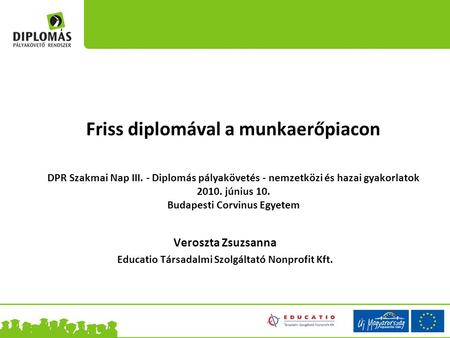 Friss diplomával a munkaerőpiacon DPR Szakmai Nap III. - Diplomás pályakövetés - nemzetközi és hazai gyakorlatok 2010. június 10. Budapesti Corvinus Egyetem.
