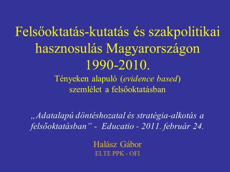 Felsőoktatás-kutatás és szakpolitikai hasznosulás Magyarországon 1990-2010. Tényeken alapuló (evidence based) szemlélet a felsőoktatásban „Adatalapú döntéshozatal.
