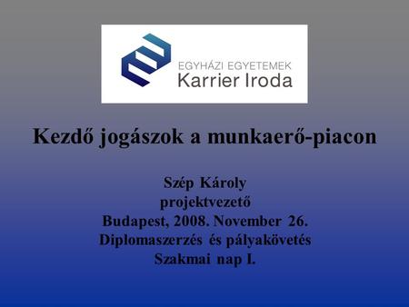 Kezdő jogászok a munkaerő-piacon Szép Károly projektvezető Budapest, 2008. November 26. Diplomaszerzés és pályakövetés Szakmai nap I.