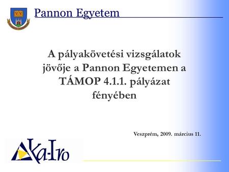 Pannon Egyetem A pályakövetési vizsgálatok jövője a Pannon Egyetemen a TÁMOP 4.1.1. pályázat fényében Veszprém, 2009. március 11.