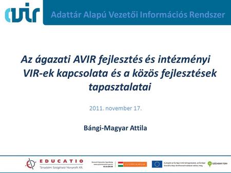 Adattár Alapú Vezetői Információs Rendszer Az ágazati AVIR fejlesztés és intézményi VIR-ek kapcsolata és a közös fejlesztések tapasztalatai 2011. november.
