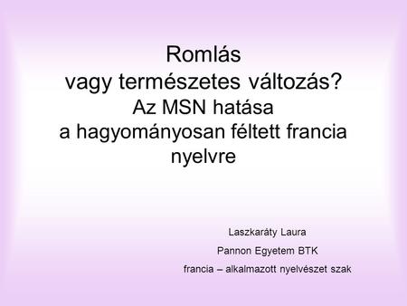Romlás vagy természetes változás? Az MSN hatása a hagyományosan féltett francia nyelvre Laszkaráty Laura Pannon Egyetem BTK francia – alkalmazott nyelvészet.